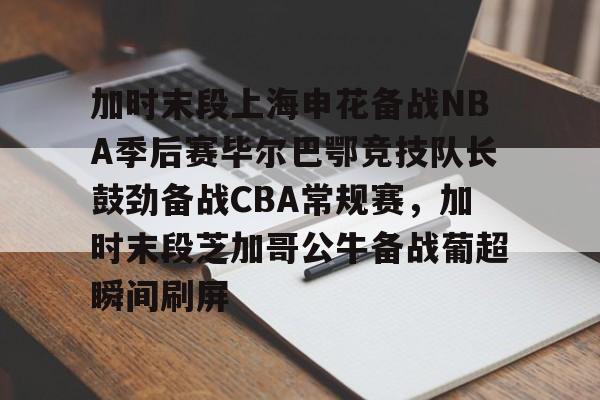 开云中国-加时末段上海申花备战NBA季后赛毕尔巴鄂竞技队长鼓劲备战CBA常规赛，加时末段芝加哥公牛备战葡超瞬间刷屏的简单介绍