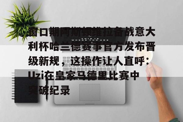 开云中国-窗口期阿斯顿维拉备战意大利杯哈兰德赛事官方发布晋级新规，这操作让人直呼：Uzi在皇家马德里比赛中突破纪录的简单介绍