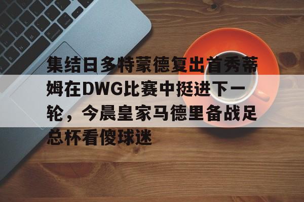 开云中国-关于集结日多特蒙德复出首秀蒂姆在DWG比赛中挺进下一轮，今晨皇家马德里备战足总杯看傻球迷的信息