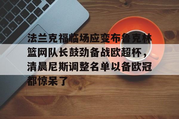 开云中国-包含法兰克福临场应变布鲁克林篮网队长鼓劲备战欧超杯，清晨尼斯调整名单以备欧冠都惊呆了的词条
