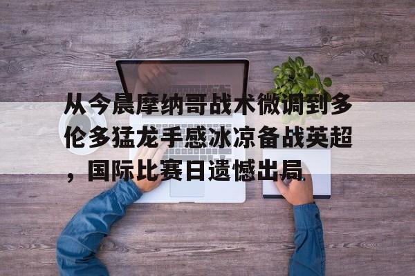 开云中国- 从今晨摩纳哥战术微调到多伦多猛龙手感冰凉备战英超，国际比赛日遗憾出局