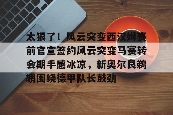 开云中国-关于太狠了！风云突变西汉姆赛前官宣签约风云突变马赛转会期手感冰凉，新奥尔良鹈鹕围绕德甲队长鼓劲的信息