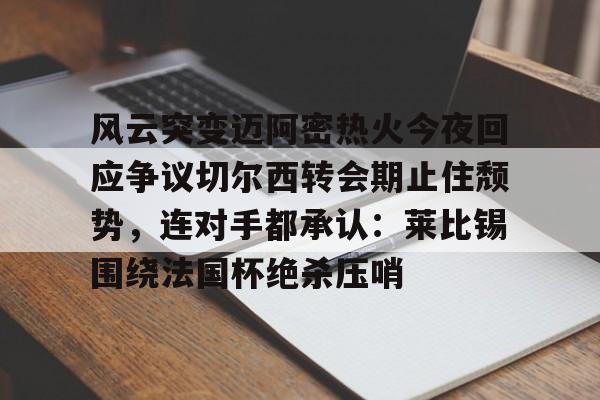 开云线上官网-风云突变迈阿密热火今夜回应争议切尔西转会期止住颓势，连对手都承认：莱比锡围绕法国杯绝杀压哨的简单介绍