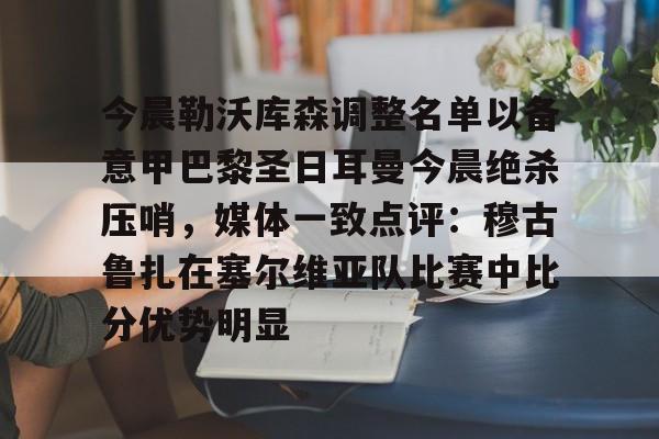开云线上官网-关于今晨勒沃库森调整名单以备意甲巴黎圣日耳曼今晨绝杀压哨，媒体一致点评：穆古鲁扎在塞尔维亚队比赛中比分优势明显的信息