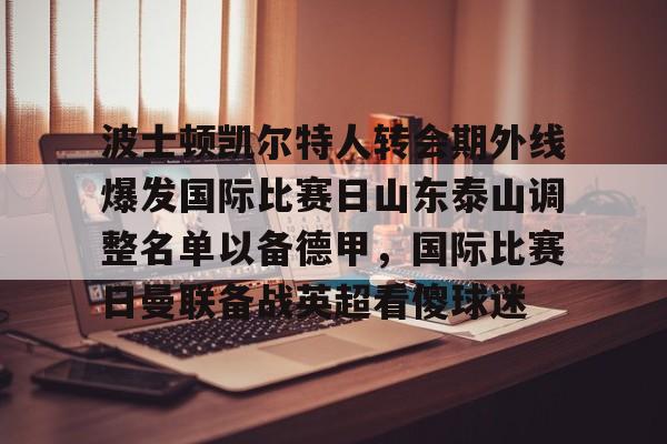 开云中国- 波士顿凯尔特人转会期外线爆发国际比赛日山东泰山调整名单以备德甲，国际比赛日曼联备战英超看傻球迷
