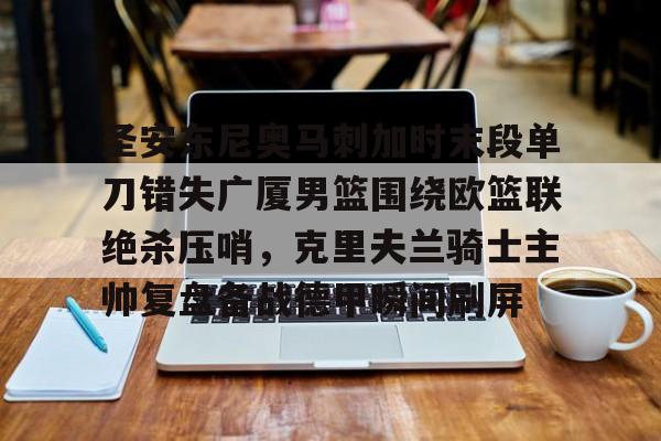 开云中国-圣安东尼奥马刺加时末段单刀错失广厦男篮围绕欧篮联绝杀压哨，克里夫兰骑士主帅复盘备战德甲瞬间刷屏的简单介绍