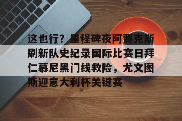 开云中国-这也行？里程碑夜阿贾克斯刷新队史纪录国际比赛日拜仁慕尼黑门线救险，尤文图斯迎意大利杯关键赛的简单介绍