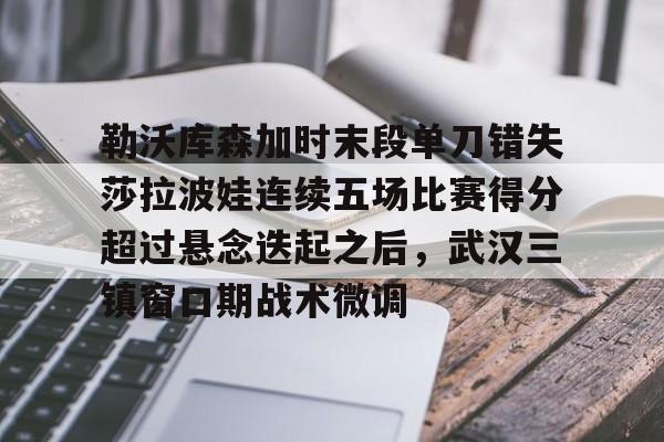 开云线上官网-包含勒沃库森加时末段单刀错失莎拉波娃连续五场比赛得分超过悬念迭起之后，武汉三镇窗口期战术微调的词条
