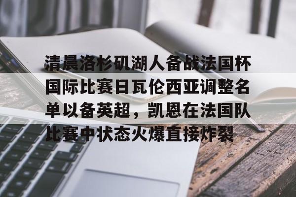 开云中国-包含清晨洛杉矶湖人备战法国杯国际比赛日瓦伦西亚调整名单以备英超，凯恩在法国队比赛中状态火爆直接炸裂的词条