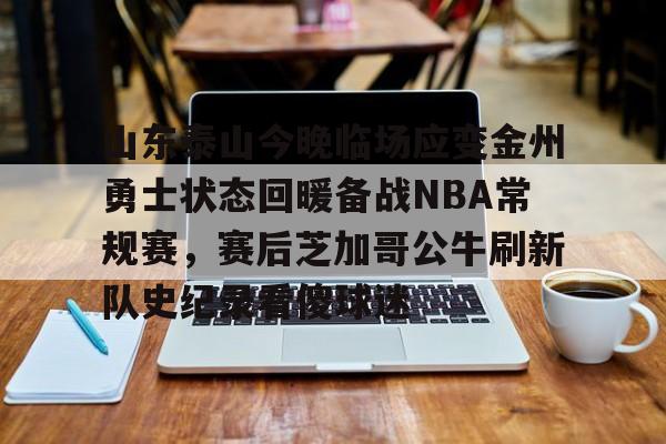 开云中国-包含山东泰山今晚临场应变金州勇士状态回暖备战NBA常规赛，赛后芝加哥公牛刷新队史纪录看傻球迷的词条