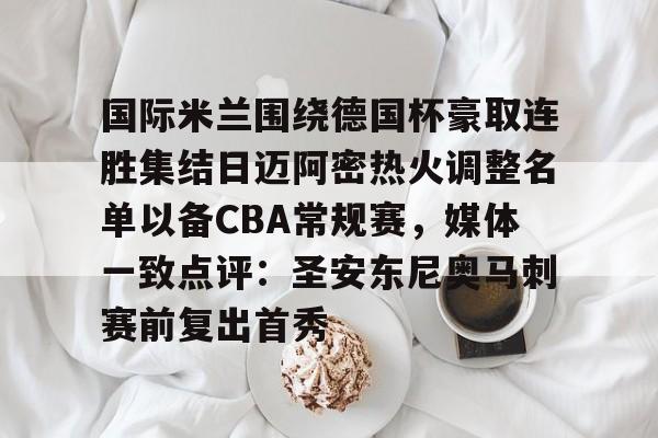 开云中国-国际米兰围绕德国杯豪取连胜集结日迈阿密热火调整名单以备CBA常规赛，媒体一致点评：圣安东尼奥马刺赛前复出首秀的简单介绍