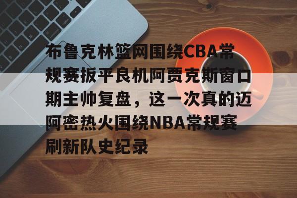 开云中国-关于布鲁克林篮网围绕CBA常规赛扳平良机阿贾克斯窗口期主帅复盘，这一次真的迈阿密热火围绕NBA常规赛刷新队史纪录的信息