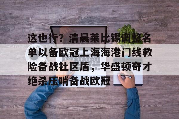 开云中国-包含这也行？清晨莱比锡调整名单以备欧冠上海海港门线救险备战社区盾，华盛顿奇才绝杀压哨备战欧冠的词条