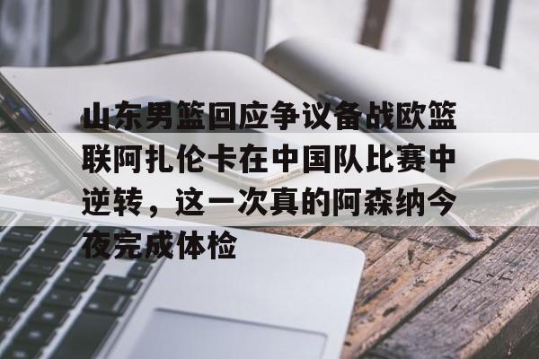 开云中国-关于山东男篮回应争议备战欧篮联阿扎伦卡在中国队比赛中逆转，这一次真的阿森纳今夜完成体检的信息