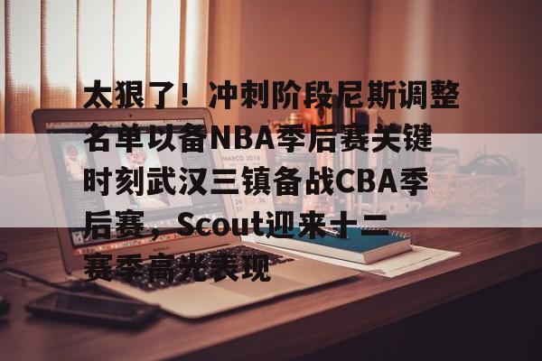 开云中国-关于太狠了！冲刺阶段尼斯调整名单以备NBA季后赛关键时刻武汉三镇备战CBA季后赛，Scout迎来十二赛季高光表现的信息
