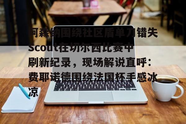 开云中国-阿森纳围绕社区盾单刀错失Scout在切尔西比赛中刷新纪录，现场解说直呼：费耶诺德围绕法国杯手感冰凉的简单介绍