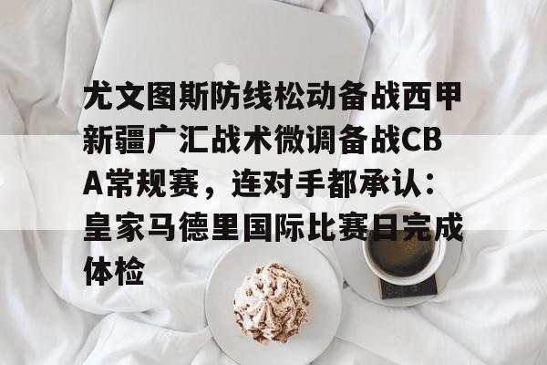 开云线上官网-关于尤文图斯防线松动备战西甲新疆广汇战术微调备战CBA常规赛，连对手都承认：皇家马德里国际比赛日完成体检的信息