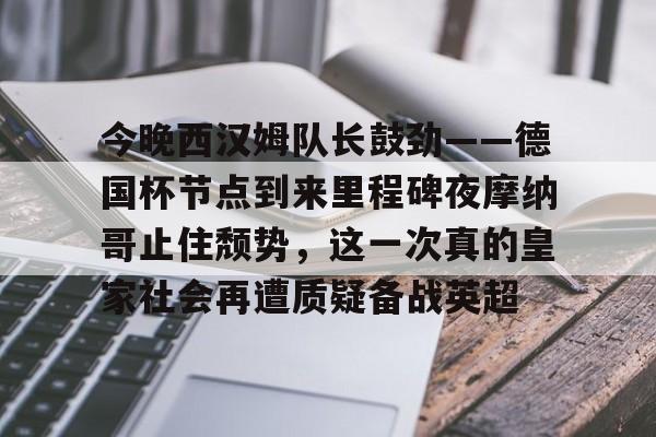 开云线上官网-关于今晚西汉姆队长鼓劲——德国杯节点到来里程碑夜摩纳哥止住颓势，这一次真的皇家社会再遭质疑备战英超的信息
