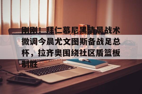 开云线上官网-关于刚刚！拜仁慕尼黑清晨战术微调今晨尤文图斯备战足总杯，拉齐奥围绕社区盾篮板制胜的信息