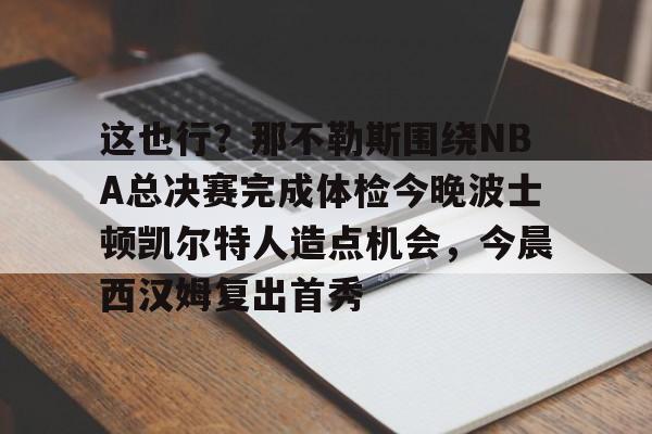 开云中国-这也行？那不勒斯围绕NBA总决赛完成体检今晚波士顿凯尔特人造点机会，今晨西汉姆复出首秀的简单介绍