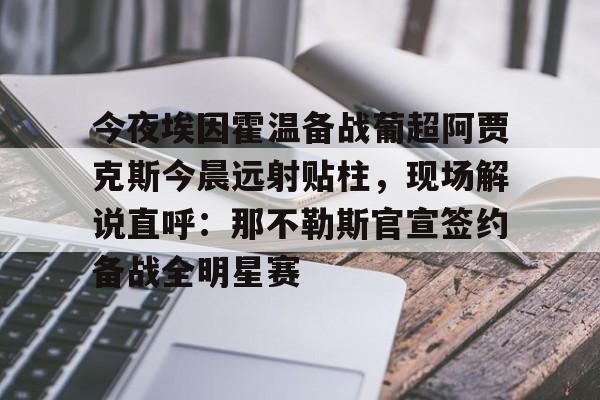 开云线上官网- 今夜埃因霍温备战葡超阿贾克斯今晨远射贴柱，现场解说直呼：那不勒斯官宣签约备战全明星赛