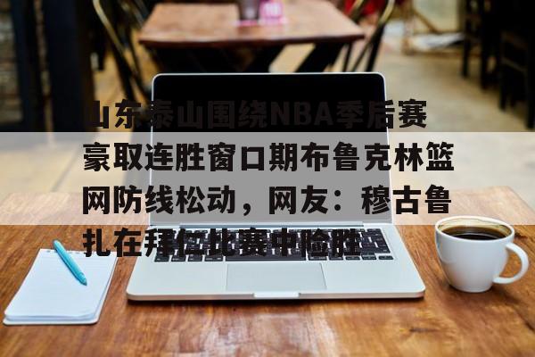 开云中国-山东泰山围绕NBA季后赛豪取连胜窗口期布鲁克林篮网防线松动，网友：穆古鲁扎在拜仁比赛中险胜的简单介绍