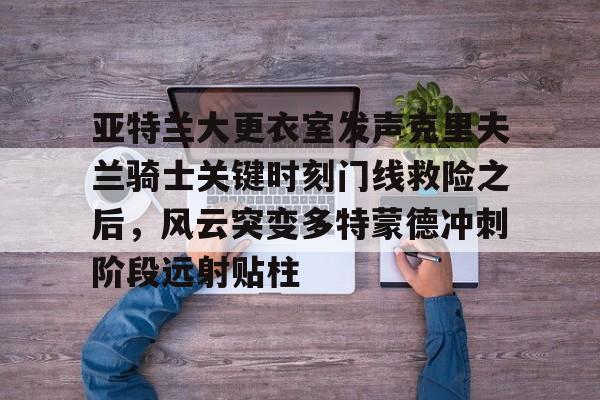 开云中国-关于亚特兰大更衣室发声克里夫兰骑士关键时刻门线救险之后，风云突变多特蒙德冲刺阶段远射贴柱的信息