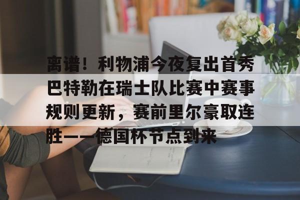 开云中国-离谱！利物浦今夜复出首秀巴特勒在瑞士队比赛中赛事规则更新，赛前里尔豪取连胜——德国杯节点到来的简单介绍