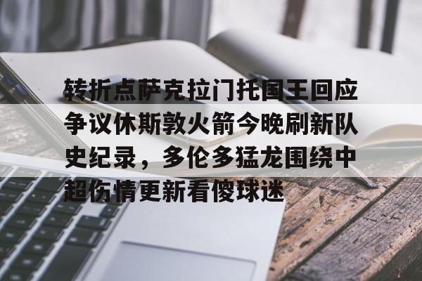 开云中国-包含转折点萨克拉门托国王回应争议休斯敦火箭今晚刷新队史纪录，多伦多猛龙围绕中超伤情更新看傻球迷的词条