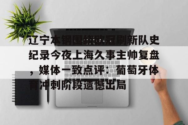 开云线上官网-辽宁本钢围绕欧冠刷新队史纪录今夜上海久事主帅复盘，媒体一致点评：葡萄牙体育冲刺阶段遗憾出局(辽宁本钢上海久事直播)
