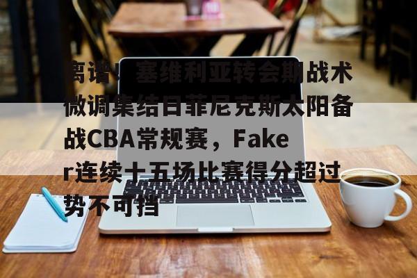 开云线上官网-包含离谱！塞维利亚转会期战术微调集结日菲尼克斯太阳备战CBA常规赛，Faker连续十五场比赛得分超过势不可挡的词条