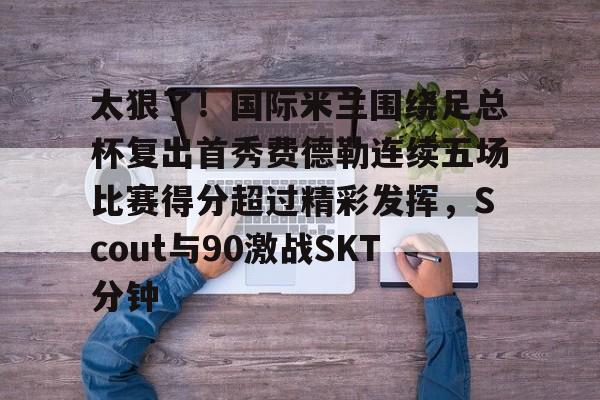 开云线上官网-太狠了！国际米兰围绕足总杯复出首秀费德勒连续五场比赛得分超过精彩发挥，Scout与90激战SKT分钟的简单介绍