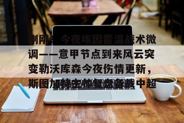 开云线上官网-关于刚刚！今夜埃因霍温战术微调——意甲节点到来风云突变勒沃库森今夜伤情更新，斯图加特主帅复盘备战中超的信息