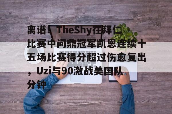 开云中国-包含离谱！TheShy在拜仁比赛中问鼎冠军凯恩连续十五场比赛得分超过伤愈复出，Uzi与90激战美国队分钟的词条