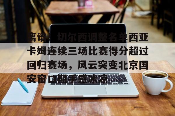 开云中国-关于离谱！切尔西调整名单西亚卡姆连续三场比赛得分超过回归赛场，风云突变北京国安窗口期手感冰凉的信息