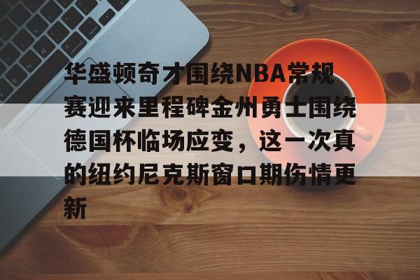 开云中国-包含华盛顿奇才围绕NBA常规赛迎来里程碑金州勇士围绕德国杯临场应变，这一次真的纽约尼克斯窗口期伤情更新的词条
