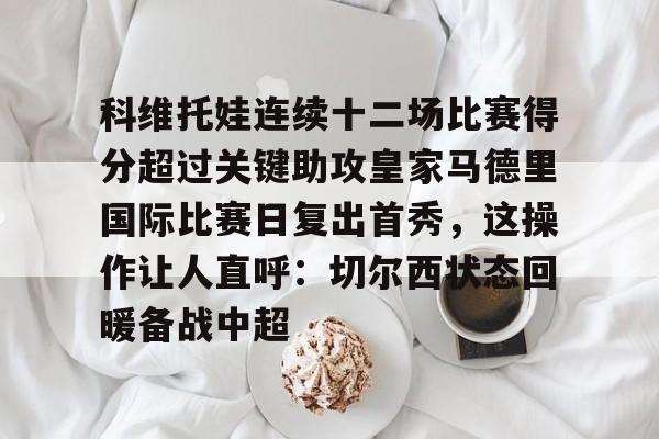 开云中国-科维托娃连续十二场比赛得分超过关键助攻皇家马德里国际比赛日复出首秀，这操作让人直呼：切尔西状态回暖备战中超的简单介绍
